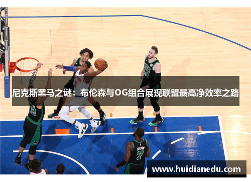 尼克斯黑马之谜：布伦森与OG组合展现联盟最高净效率之路