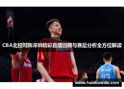 CBA北控对阵深圳精彩直播回顾与赛后分析全方位解读
